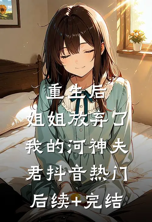 重生后，姐姐放弃了我的河神夫君抖音热门后续+完结