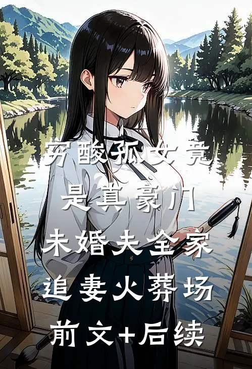 穷酸孤女竟是真豪门，未婚夫全家追妻火葬场前文+后续