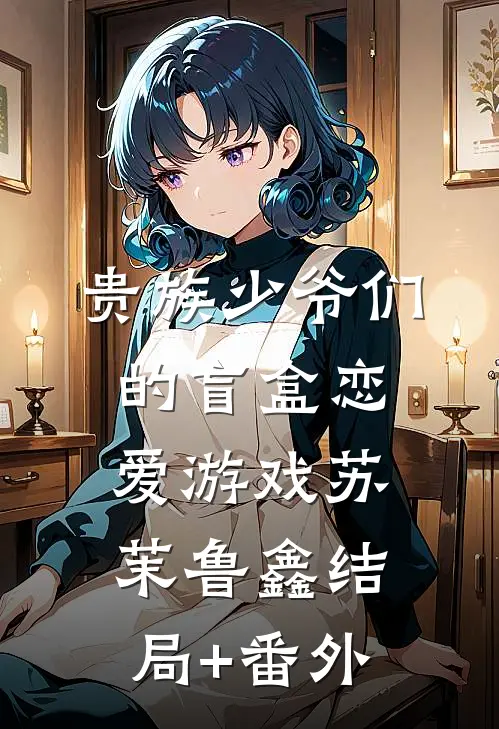 贵族少爷们的盲盒恋爱游戏苏茉鲁鑫结局+番外