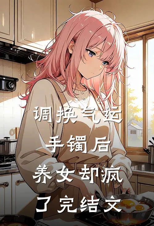调换气运手镯后，养女却疯了完结文