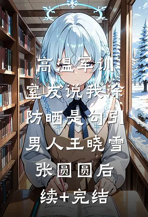 高温军训，室友说我涂防晒是勾引男人王晓雪张圆圆后续+完结