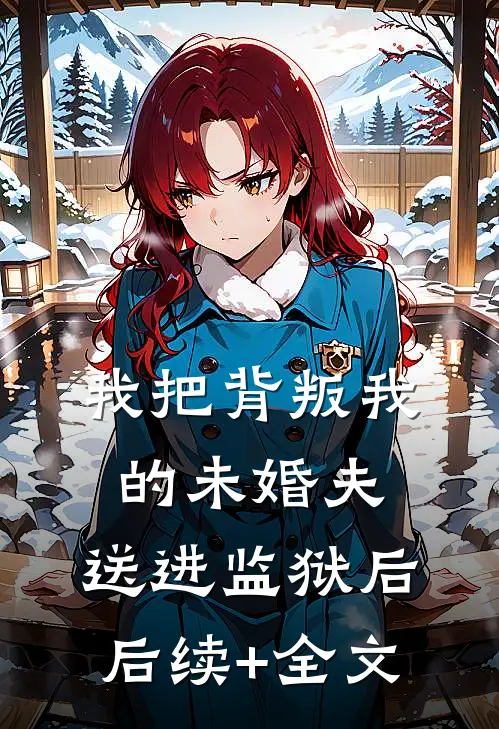我把背叛我的未婚夫，送进监狱后后续+全文