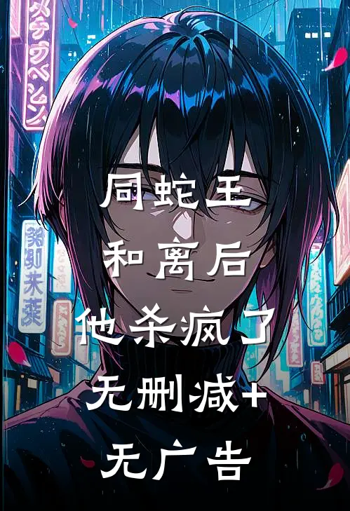 同蛇王和离后，他杀疯了无删减+无广告