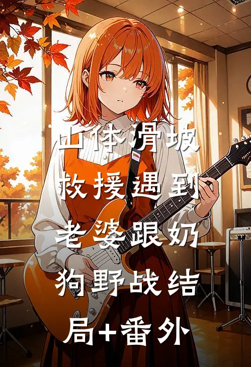 山体滑坡，救援遇到老婆跟奶狗野战结局+番外