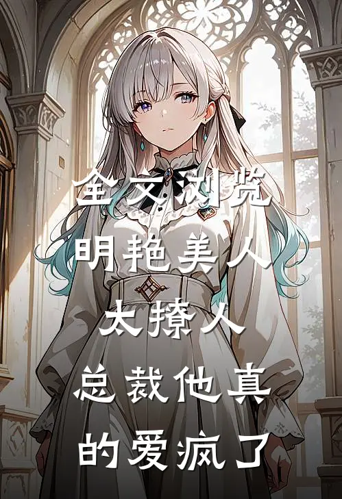 全文浏览明艳美人太撩人，总裁他真的爱疯了