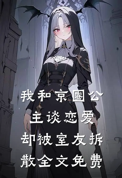 我和京圈公主谈恋爱，却被室友拆散全文免费