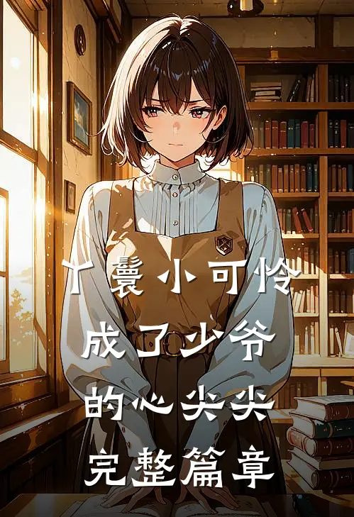丫鬟小可怜成了少爷的心尖尖完整篇章