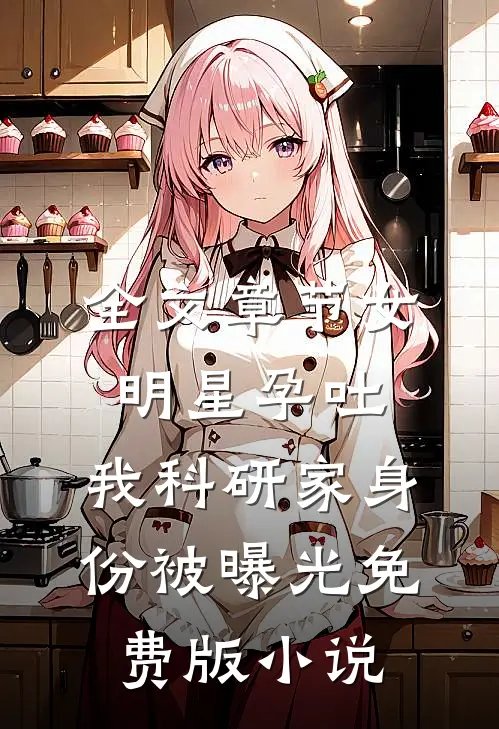 全文章节女明星孕吐,我科研家身份被曝光免费版小说