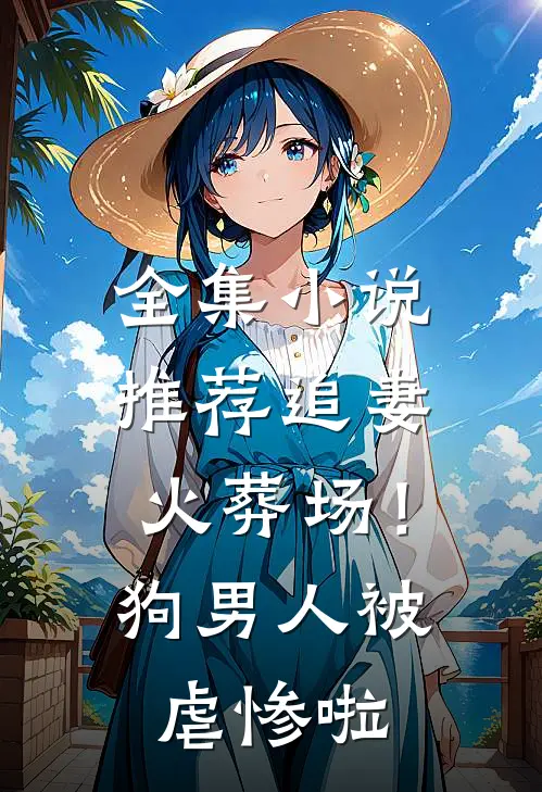 全集小说推荐追妻火葬场！狗男人被虐惨啦