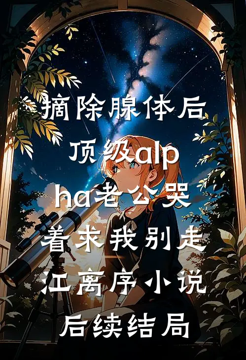 摘除腺体后，顶级alpha老公哭着求我别走江离序小说后续结局