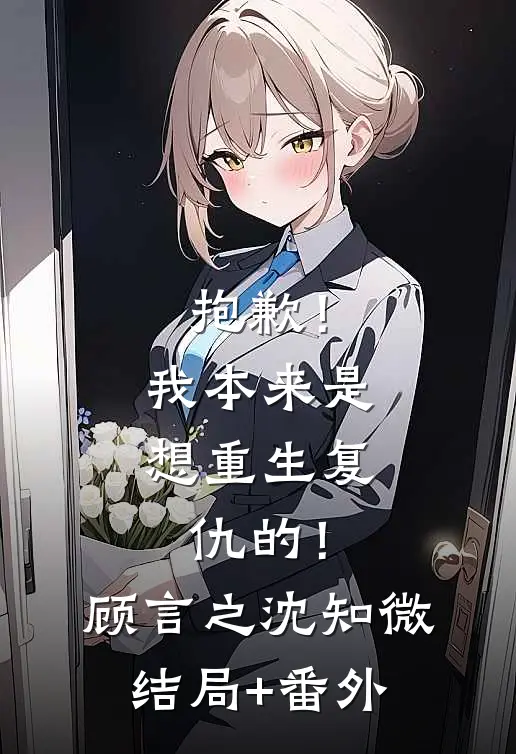 抱歉！我本来是想重生复仇的！顾言之沈知微结局+番外
