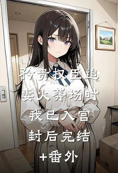 矜贵权臣追妻火葬场时，我已入宫封后完结+番外