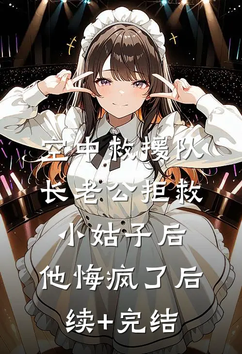 空中救援队长老公拒救小姑子后，他悔疯了后续+完结