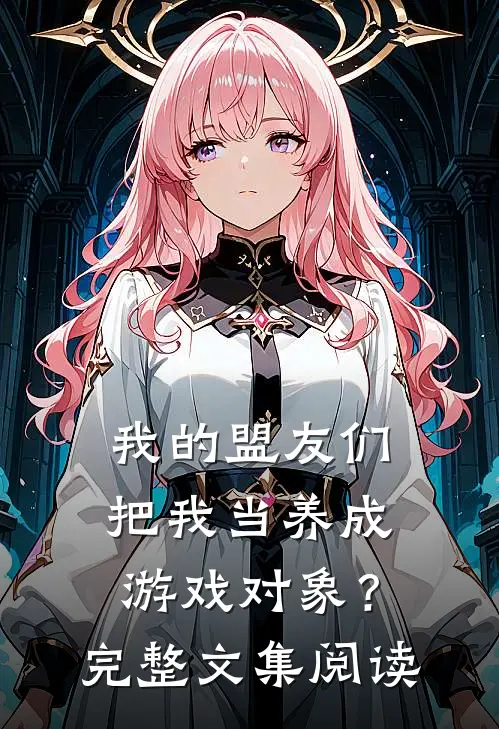我的盟友们，把我当养成游戏对象？完整文集阅读