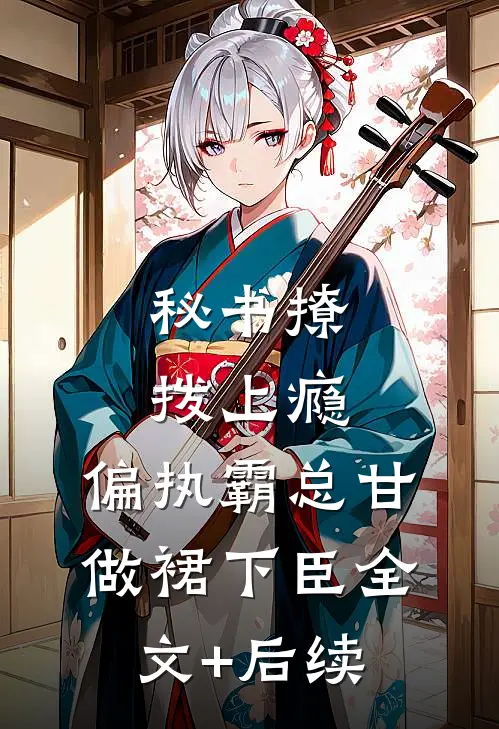 秘书撩拨上瘾，偏执霸总甘做裙下臣全文+后续