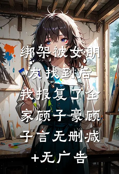 绑架被女朋友找到后，我报复了全家顾子豪顾子言无删减+无广告