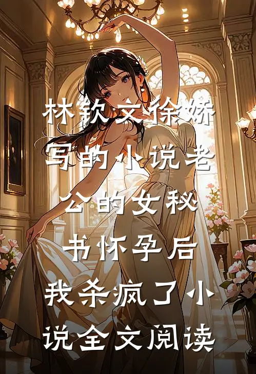 林钦文徐娇写的小说老公的女秘书怀孕后，我杀疯了小说全文阅读