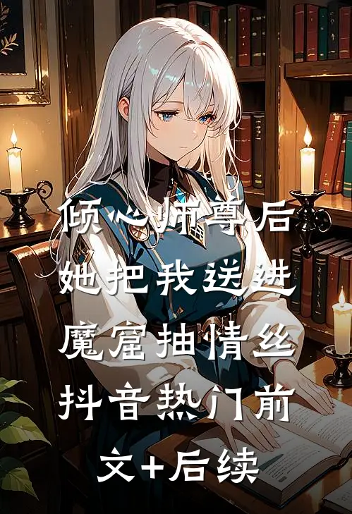 倾心师尊后，她把我送进魔窟抽情丝抖音热门前文+后续