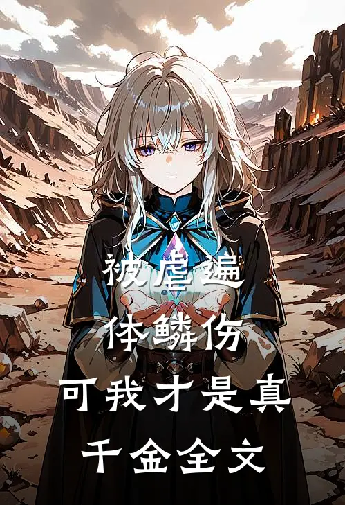 被虐遍体鳞伤，可我才是真千金全文