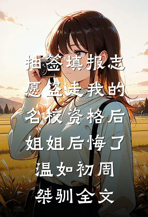 抽签填报志愿盗走我的名校资格后，姐姐后悔了温如初周桀驯全文