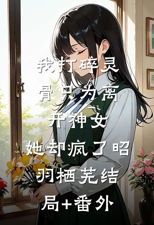 我打碎灵骨只为离开神女，她却疯了昭羽栖芜结局+番外