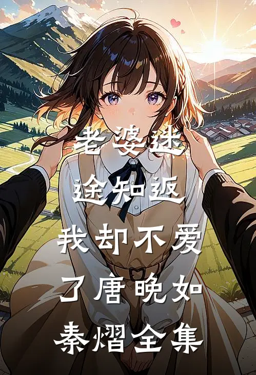 老婆迷途知返，我却不爱了唐晚如秦熠 全集