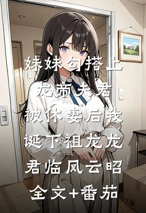 妹妹勾搭上龙帝夫君，被休妻后我诞下祖龙龙君临凤云昭全文+番茄