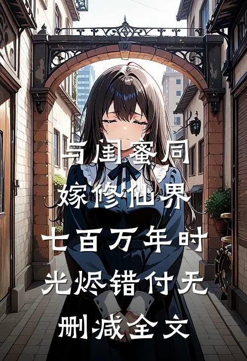 与闺蜜同嫁修仙界，七百万年时光烬错付无删减全文