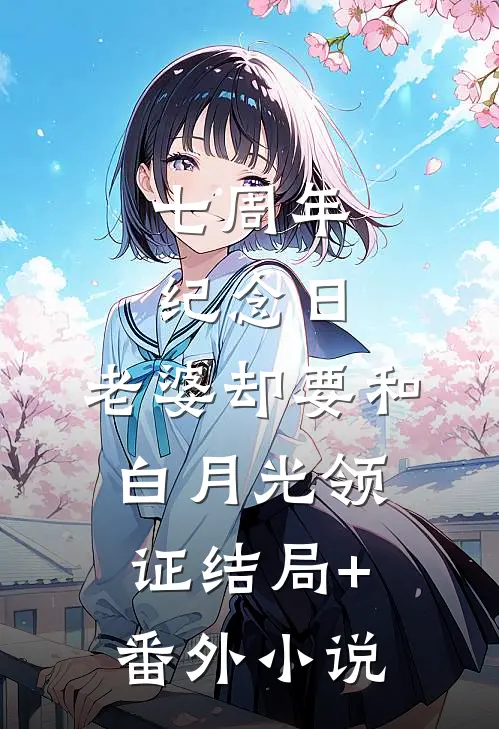 七周年纪念日，老婆却要和白月光领证结局+番外小说