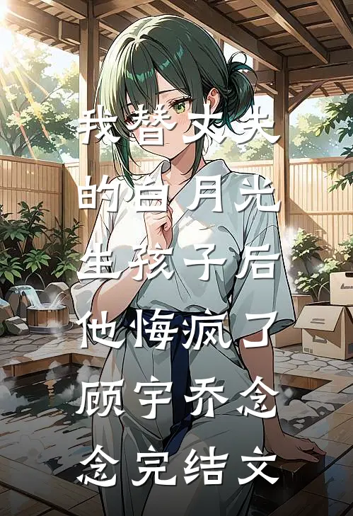我替丈夫的白月光生孩子后，他悔疯了顾宇乔念念完结文