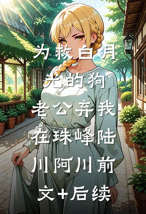 为救白月光的狗，老公弃我在珠峰陆川阿川前文+后续
