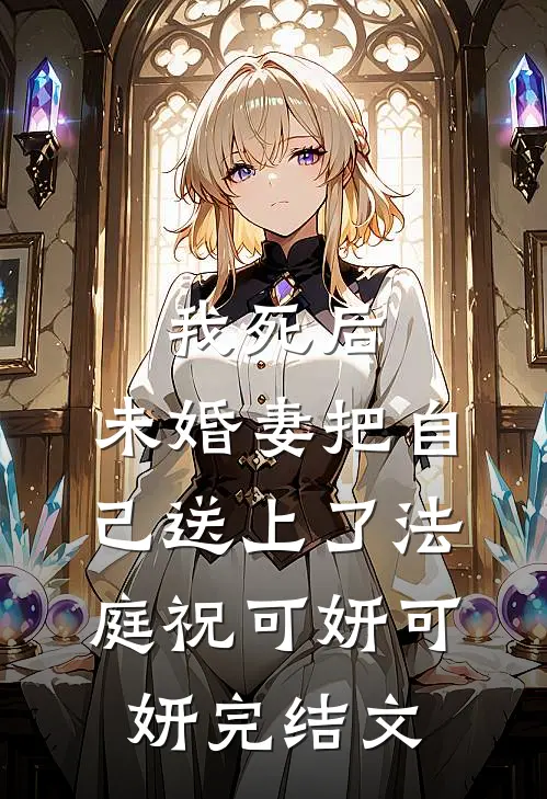 我死后，未婚妻把自己送上了法庭祝可妍可妍完结文
