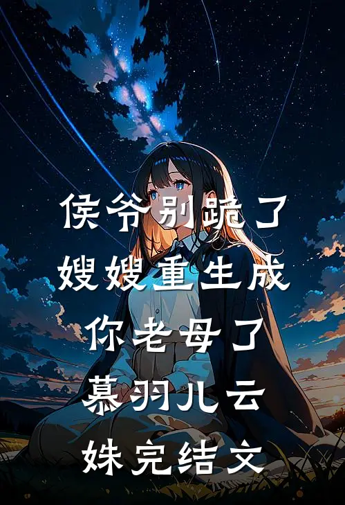侯爷别跪了，嫂嫂重生成你老母了慕羽儿云姝完结文