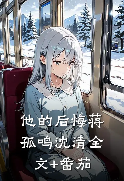 他的后悔蒋孤鸣沈清全文+番茄