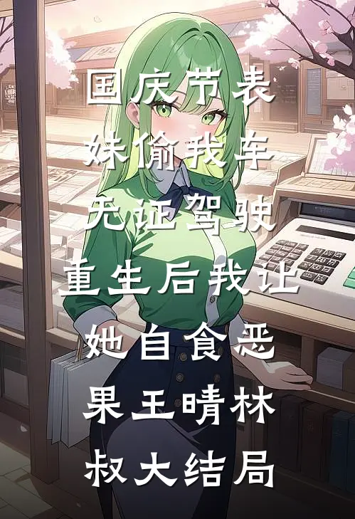 国庆节表妹偷我车无证驾驶，重生后我让她自食恶果王晴林叔大结局