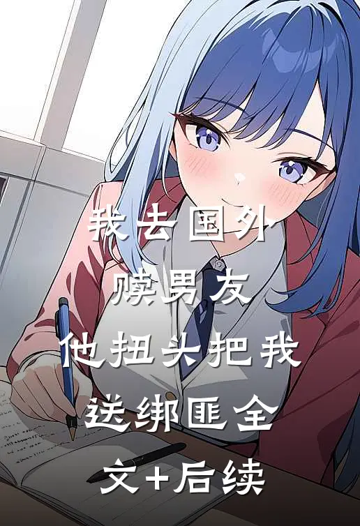 我去国外赎男友，他扭头把我送绑匪全文+后续