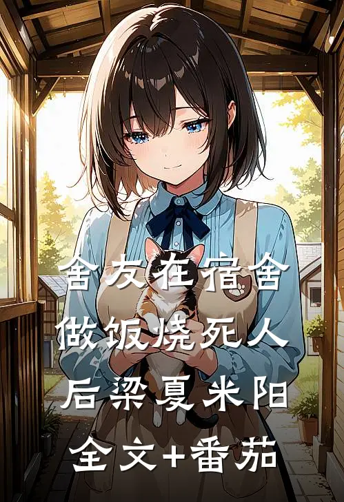 舍友在宿舍做饭烧死人后梁夏米阳全文+番茄