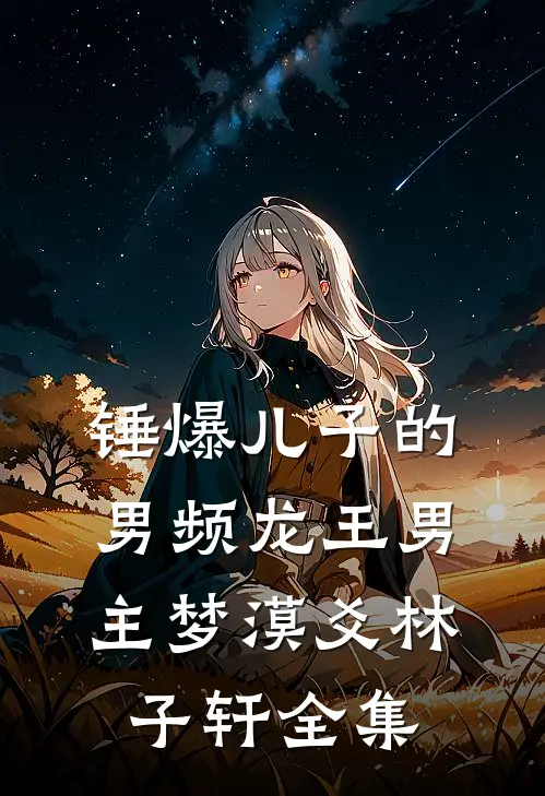 锤爆儿子的男频龙王男主梦漠爻林子轩全集