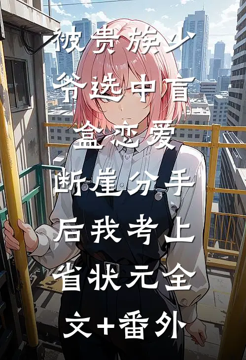 被贵族少爷选中盲盒恋爱，断崖分手后我考上省状元全文+番外