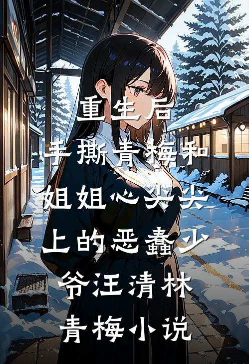 重生后，手撕青梅和姐姐心尖尖上的恶蠢少爷汪清林青梅小说