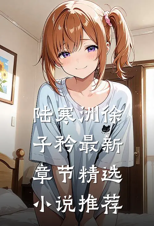 陆寒洲徐子矜最新章节精选小说推荐