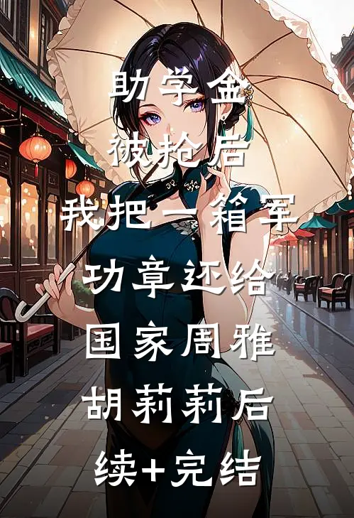 助学金被抢后，我把一箱军功章还给国家周雅胡莉莉后续+完结
