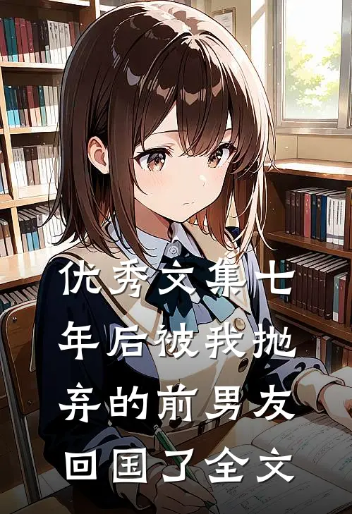 优秀文集七年后被我抛弃的前男友回国了全文