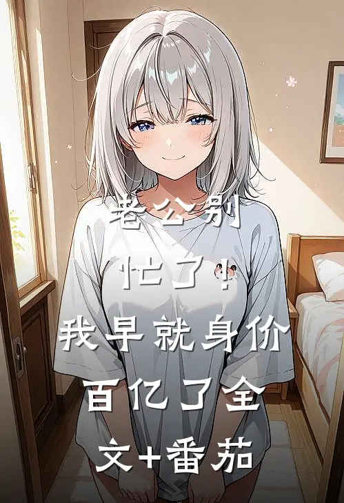 老公别忙了！我早就身价百亿了全文+番茄