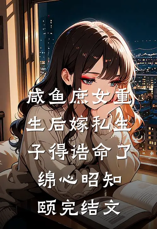 咸鱼庶女重生后嫁私生子得诰命了绵心昭知颐完结文