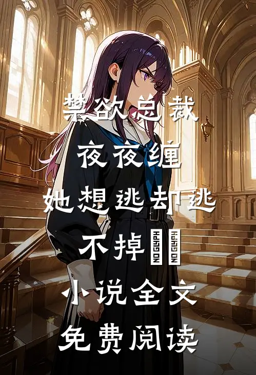 禁欲总裁夜夜缠，她想逃却逃不掉​​小说全文免费阅读