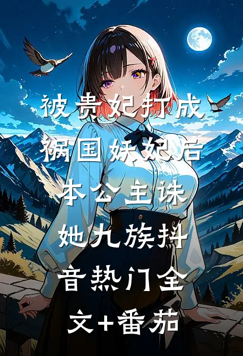 被贵妃打成祸国妖妃后，本公主诛她九族抖音热门全文+番茄