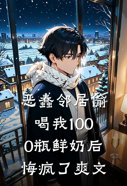 恶蠢邻居偷喝我1000瓶鲜奶后，悔疯了爽文
