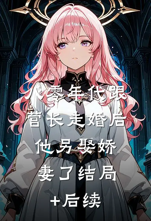 八零年代跟营长走婚后，他另娶娇妻了结局+后续