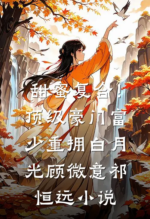 甜蜜复合！顶级豪门富少重拥白月光顾微意祁恒远小说